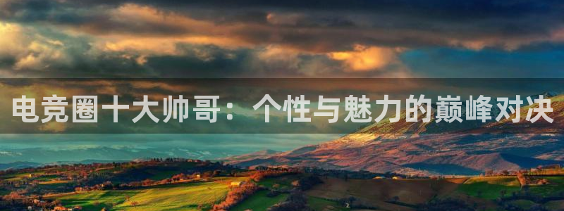 雷火电竞提款多久能到：电竞圈十大帅哥：个性与魅力的巅峰对决